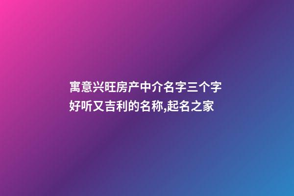 寓意兴旺房产中介名字三个字 好听又吉利的名称,起名之家-第1张-店铺起名-玄机派